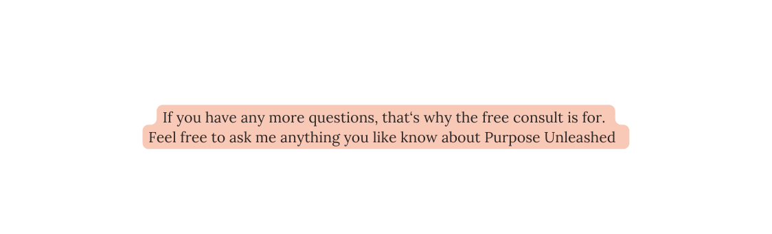 If you have any more questions that s why the free consult is for Feel free to ask me anything you like know about Purpose Unleashed