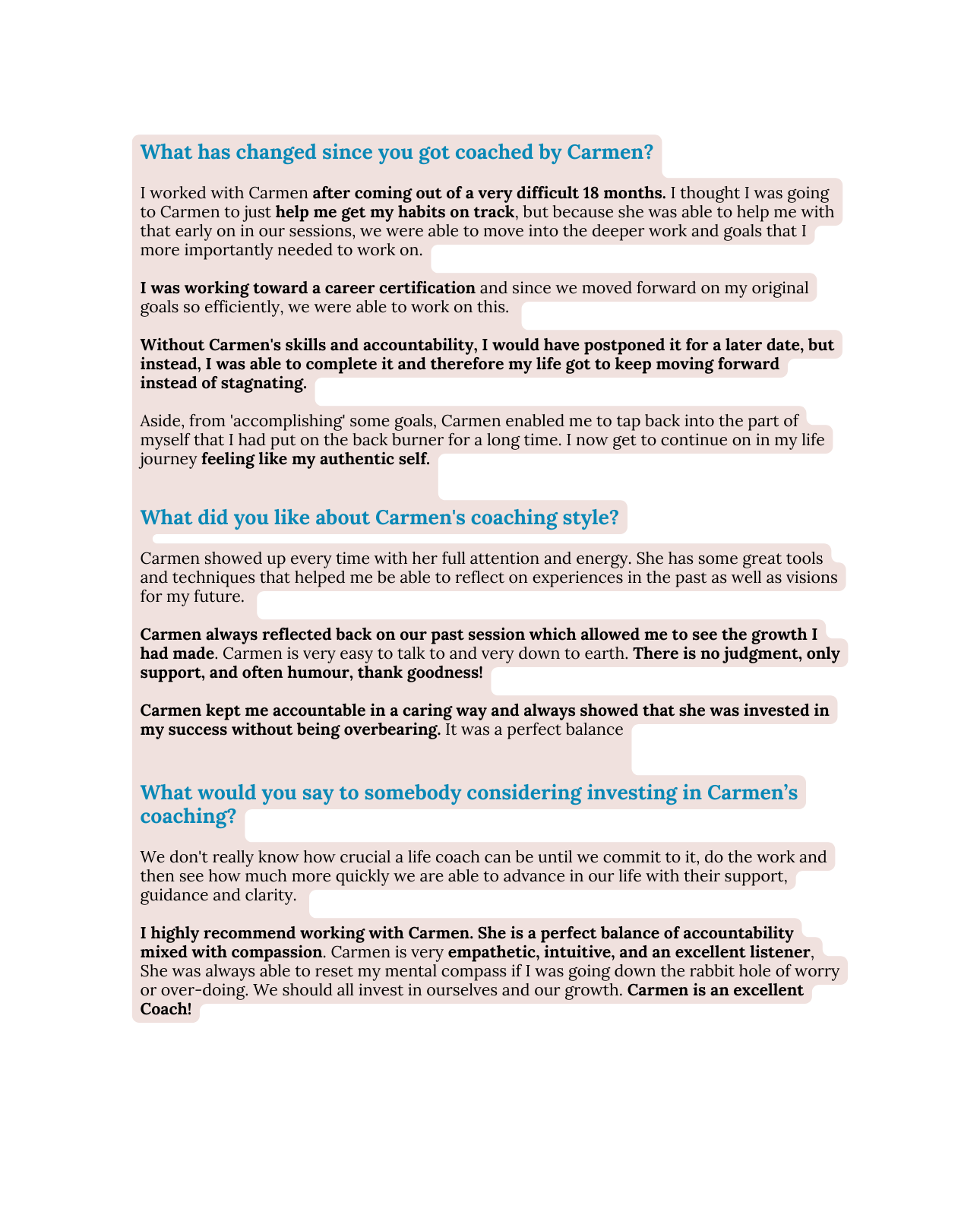 What has changed since you got coached by Carmen I worked with Carmen after coming out of a very difficult 18 months I thought I was going to Carmen to just help me get my habits on track but because she was able to help me with that early on in our sessions we were able to move into the deeper work and goals that I more importantly needed to work on I was working toward a career certification and since we moved forward on my original goals so efficiently we were able to work on this Without Carmen s skills and accountability I would have postponed it for a later date but instead I was able to complete it and therefore my life got to keep moving forward instead of stagnating Aside from accomplishing some goals Carmen enabled me to tap back into the part of myself that I had put on the back burner for a long time I now get to continue on in my life journey feeling like my authentic self What did you like about Carmen s coaching style Carmen showed up every time with her full attention and energy She has some great tools and techniques that helped me be able to reflect on experiences in the past as well as visions for my future Carmen always reflected back on our past session which allowed me to see the growth I had made Carmen is very easy to talk to and very down to earth There is no judgment only support and often humour thank goodness Carmen kept me accountable in a caring way and always showed that she was invested in my success without being overbearing It was a perfect balance What would you say to somebody considering investing in Carmen s coaching We don t really know how crucial a life coach can be until we commit to it do the work and then see how much more quickly we are able to advance in our life with their support guidance and clarity I highly recommend working with Carmen She is a perfect balance of accountability mixed with compassion Carmen is very empathetic intuitive and an excellent listener She was always able to reset my mental compass if I was going down the rabbit hole of worry or over doing We should all invest in ourselves and our growth Carmen is an excellent Coach